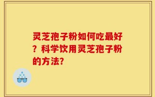 灵芝孢子粉如何吃最好？科学饮用灵芝孢子粉的方法？