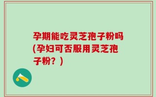 孕期能吃灵芝孢子粉吗(孕妇可否服用灵芝孢子粉？)