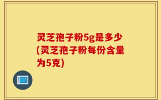 灵芝孢子粉5g是多少(灵芝孢子粉每份含量为5克)