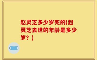 赵灵芝多少岁死的(赵灵芝去世的年龄是多少岁？)