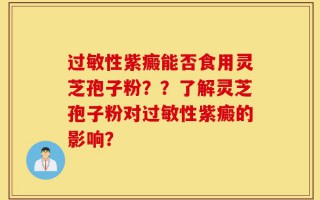 过敏性紫癜能否食用灵芝孢子粉？？了解灵芝孢子粉对过敏性紫癜的影响？