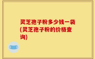 灵芝孢子粉多少钱一袋(灵芝孢子粉的价格查询)
