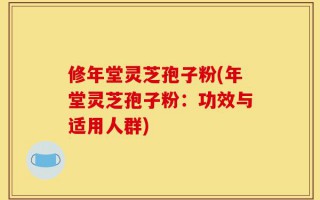 修年堂灵芝孢子粉(年堂灵芝孢子粉：功效与适用人群)