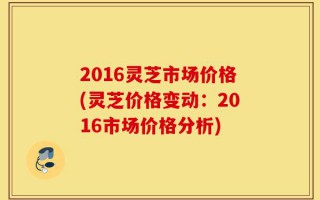 2016灵芝市场价格(灵芝价格变动：2016市场价格分析)