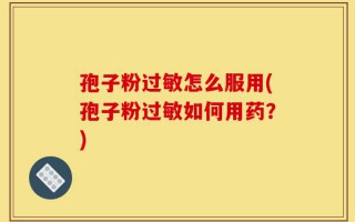 孢子粉过敏怎么服用(孢子粉过敏如何用药？)