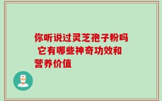你听说过灵芝孢子粉吗 它有哪些神奇功效和营养价值