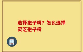 选择孢子粉？怎么选择灵芝孢子粉