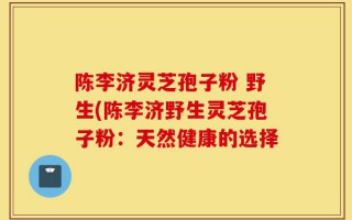 陈李济灵芝孢子粉 野生(陈李济野生灵芝孢子粉：天然健康的选择