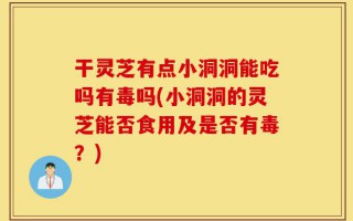 干灵芝有点小洞洞能吃吗有毒吗(小洞洞的灵芝能否食用及是否有毒？)