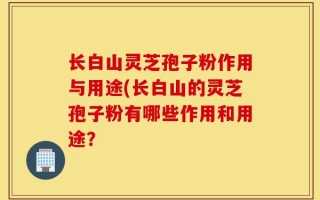 长白山灵芝孢子粉作用与用途(长白山的灵芝孢子粉有哪些作用和用途？
