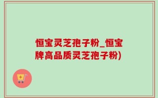 恒宝灵芝孢子粉_恒宝牌高品质灵芝孢子粉)