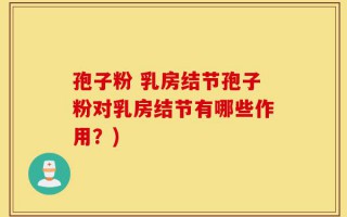 孢子粉 乳房结节孢子粉对乳房结节有哪些作用？)