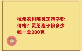 杭州农科院灵芝孢子粉价格？灵芝孢子粉多少钱一盒200克