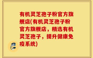 有机灵芝孢子粉官方旗舰店(有机灵芝孢子粉官方旗舰店，精选有机灵芝孢子，提升健康免疫系统)
