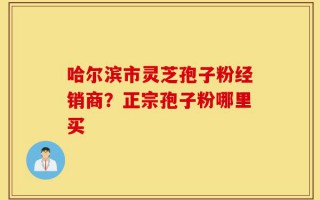 哈尔滨市灵芝孢子粉经销商？正宗孢子粉哪里买