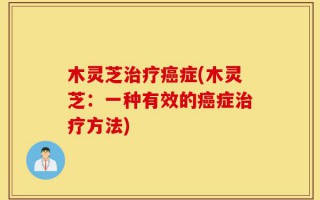 木灵芝治疗癌症(木灵芝：一种有效的癌症治疗方法)