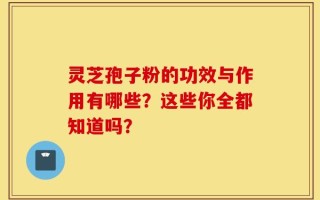 灵芝孢子粉的功效与作用有哪些？这些你全都知道吗？