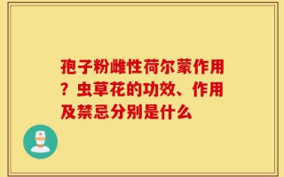 孢子粉雌性荷尔蒙作用？虫草花的功效、作用及禁忌分别是什么