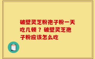 破壁灵芝粉孢子粉一天吃几顿 ？破壁灵芝孢子粉应该怎么吃