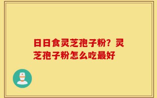 日日食灵芝孢子粉？灵芝孢子粉怎么吃最好