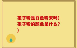 孢子粉是白色粉末吗(孢子粉的颜色是什么？)