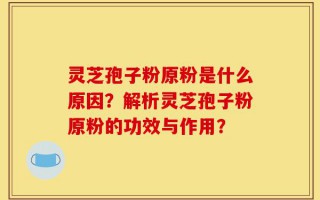 灵芝孢子粉原粉是什么原因？解析灵芝孢子粉原粉的功效与作用？