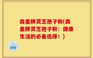 森皇牌灵芝孢子粉(森皇牌灵芝孢子粉：健康生活的必备选择！)