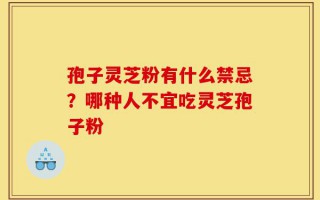孢子灵芝粉有什么禁忌？哪种人不宜吃灵芝孢子粉
