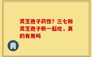 灵芝孢子药性？三七和灵芝孢子粉一起吃，真的有用吗