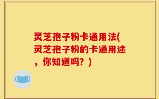 灵芝孢子粉卡通用法(灵芝孢子粉的卡通用途，你知道吗？)