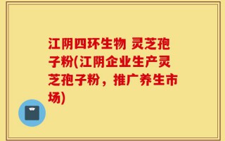 江阴四环生物 灵芝孢子粉(江阴企业生产灵芝孢子粉，推广养生市场)