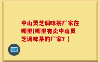 中山灵芝调味茶厂家在哪里(哪里有卖中山灵芝调味茶的厂家？)