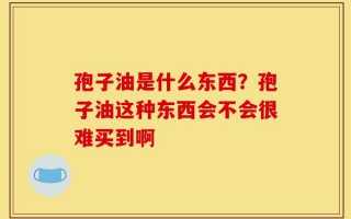 孢子油是什么东西？孢子油这种东西会不会很难买到啊