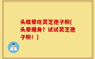 头眩晕吃灵芝孢子粉(头晕缠身？试试灵芝孢子粉！)