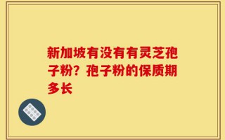 新加坡有没有有灵芝孢子粉？孢子粉的保质期多长