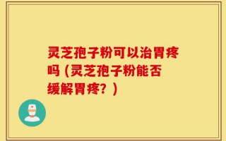 灵芝孢子粉可以治胃疼吗 (灵芝孢子粉能否缓解胃疼？)