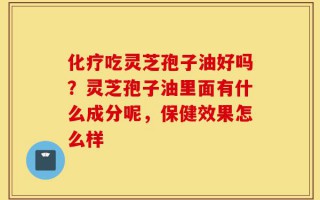 化疗吃灵芝孢子油好吗？灵芝孢子油里面有什么成分呢，保健效果怎么样