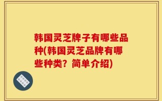 韩国灵芝牌子有哪些品种(韩国灵芝品牌有哪些种类？简单介绍)