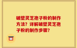 破壁灵芝孢子粉的制作方法？详解破壁灵芝孢子粉的制作步骤？