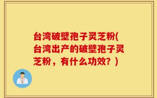 台湾破壁孢子灵芝粉(台湾出产的破壁孢子灵芝粉，有什么功效？)