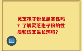 灵芝孢子粉是属寒性吗？了解灵芝孢子粉的性质和适宜生长环境？