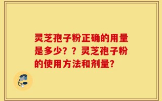 灵芝孢子粉正确的用量是多少？？灵芝孢子粉的使用方法和剂量？