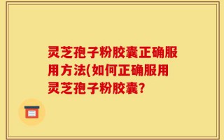 灵芝孢子粉胶囊正确服用方法(如何正确服用灵芝孢子粉胶囊？