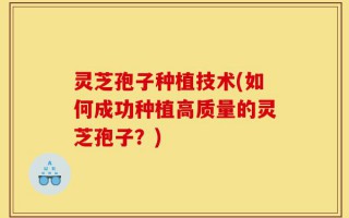 灵芝孢子种植技术(如何成功种植高质量的灵芝孢子？)