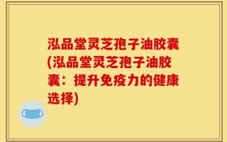 泓品堂灵芝孢子油胶囊(泓品堂灵芝孢子油胶囊：提升免疫力的健康选择)