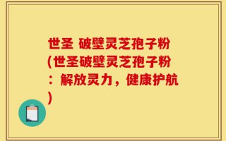 世圣 破壁灵芝孢子粉(世圣破壁灵芝孢子粉：解放灵力，健康护航)