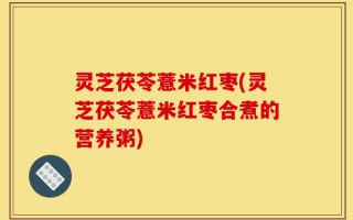 灵芝茯苓薏米红枣(灵芝茯苓薏米红枣合煮的营养粥)