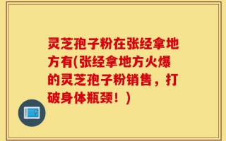 灵芝孢子粉在张经拿地方有(张经拿地方火爆的灵芝孢子粉销售，打破身体瓶颈！)
