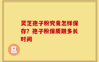灵芝孢子粉究竟怎样保存？孢子粉保质期多长时间