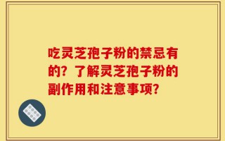 吃灵芝孢子粉的禁忌有的？了解灵芝孢子粉的副作用和注意事项？